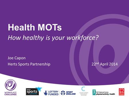 Health MOTs How healthy is your workforce? Joe Capon Herts Sports Partnership22 nd April 2014.