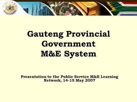Gauteng Provincial Government M&E System Presentation to the Public Service M&E Learning Network, 14-15 May 2007.