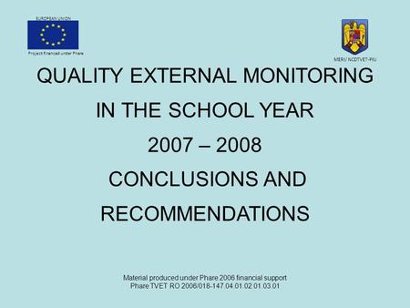 Project financed under Phare EUROPEAN UNION QUALITY EXTERNAL MONITORING IN THE SCHOOL YEAR 2007 – 2008 CONCLUSIONS AND RECOMMENDATIONS Material produced.