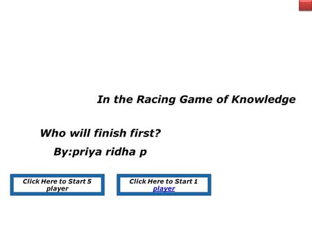 In the Racing Game of Knowledge Who will finish first? By:priya ridha p Click Here to Start 5 player Click Here to Start 1 player.