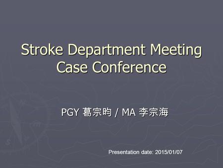 Stroke Department Meeting Case Conference PGY 葛宗昀 / MA 李宗海 Presentation date: 2015/01/07.