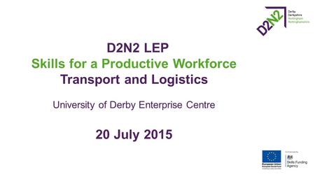D2N2 LEP Skills for a Productive Workforce Transport and Logistics University of Derby Enterprise Centre 20 July 2015.