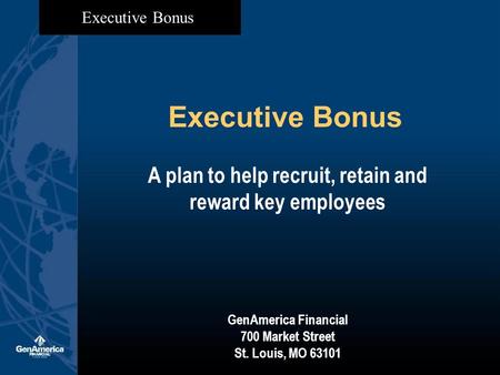 Executive Bonus A plan to help recruit, retain and reward key employees GenAmerica Financial 700 Market Street St. Louis, MO 63101.