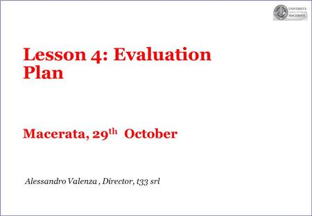 Lesson 4: Evaluation Plan Macerata, 29 th October Alessandro Valenza, Director, t33 srl.