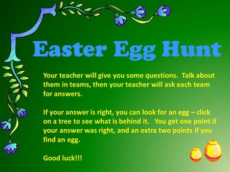 Easter Egg Hunt Your teacher will give you some questions. Talk about them in teams, then your teacher will ask each team for answers. If your answer.