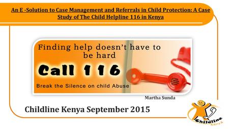 An E -Solution to Case Management and Referrals in Child Protection: A Case Study of The Child Helpline 116 in Kenya Childline Kenya September 2015 Martha.