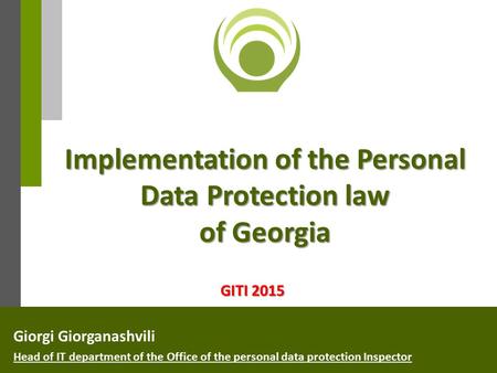 Implementation of the Personal Data Protection law of Georgia Giorgi Giorganashvili Head of IT department of the Office of the personal data protection.