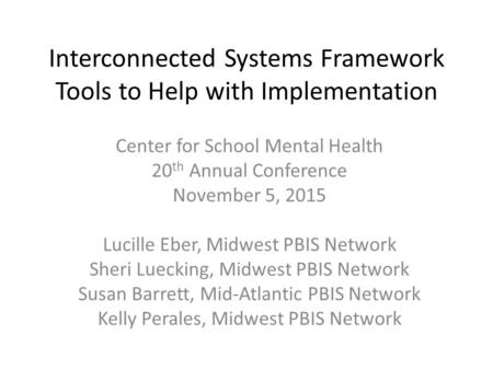 Interconnected Systems Framework Tools to Help with Implementation Center for School Mental Health 20 th Annual Conference November 5, 2015 Lucille Eber,