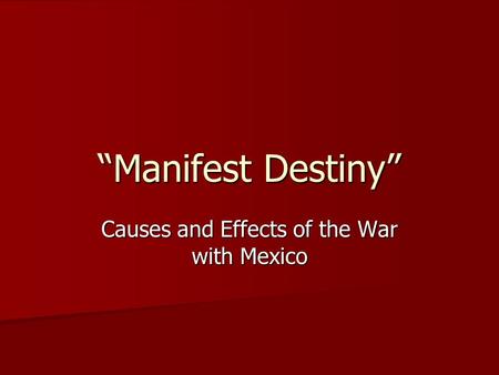 “Manifest Destiny” Causes and Effects of the War with Mexico.