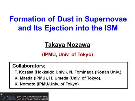 Formation of Dust in Supernovae and Its Ejection into the ISM Takaya Nozawa (IPMU, Univ. of Tokyo) Collaborators; T. Kozasa (Hokkaido Univ.), N. Tominaga.
