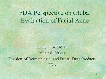 1 FDA Perspective on Global Evaluation of Facial Acne Brenda Carr, M.D. Medical Officer Division of Dermatologic and Dental Drug Products FDA.