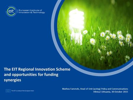 T Mathea Fammels, Head of Unit (acting) Policy and Communications Vilnius/ Lithuania, 30 October 2015 The EIT Regional Innovation Scheme and opportunities.