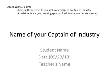 Name of your Captain of Industry Student Name Date (09/23/13) Teacher’s Name Create a power point: A. Using the internet to research your assigned Captain.