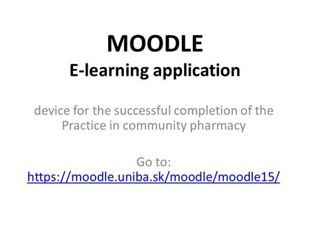 MOODLE E-learning application device for the successful completion of the Practice in community pharmacy Go to: https://moodle.uniba.sk/moodle/moodle15/