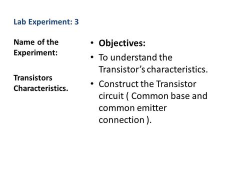 Lab Experiment: 3 Objectives: To understand the Transistor’s characteristics. Construct the Transistor circuit ( Common base and common emitter connection.