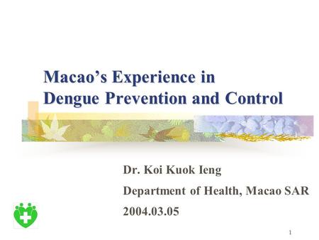 1 Macao’s Experience in Dengue Prevention and Control Dr. Koi Kuok Ieng Department of Health, Macao SAR 2004.03.05.