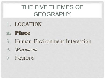 THE FIVE THEMES OF GEOGRAPHY 1.Location 2.Place 3.Human-Environment Interaction 4.Movement 5.Regions.