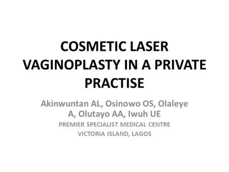 COSMETIC LASER VAGINOPLASTY IN A PRIVATE PRACTISE Akinwuntan AL, Osinowo OS, Olaleye A, Olutayo AA, Iwuh UE PREMIER SPECIALIST MEDICAL CENTRE VICTORIA.