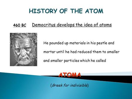 HISTORY OF THE ATOM 460 BC Democritus develops the idea of atoms He pounded up materials in his pestle and mortar until he had reduced them to smaller.
