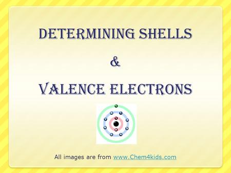 All images are from www.Chem4kids.comwww.Chem4kids.com Determining Shells & Valence Electrons.