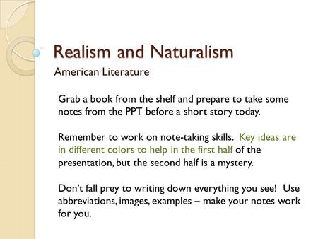 Realism and Naturalism American Literature Grab a book from the shelf and prepare to take some notes from the PPT before a short story today. Remember.
