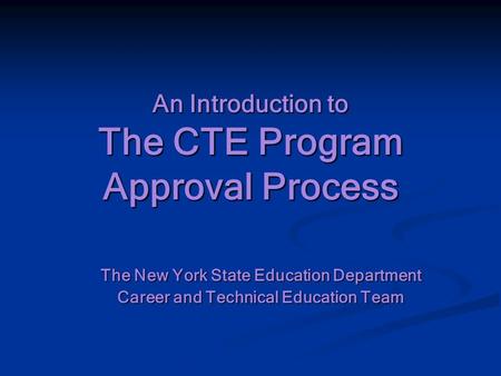 An Introduction to The CTE Program Approval Process The New York State Education Department Career and Technical Education Team.
