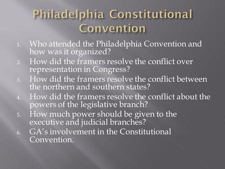 1. Who attended the Philadelphia Convention and how was it organized? 2. How did the framers resolve the conflict over representation in Congress? 3. How.