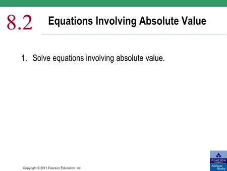 Copyright © 2011 Pearson Education, Inc. Equations Involving Absolute Value 8.2 1.Solve equations involving absolute value.