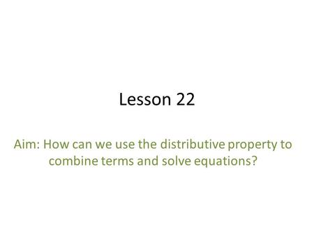 Lesson 22 Aim: How can we use the distributive property to combine terms and solve equations?