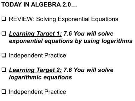 TODAY IN ALGEBRA 2.0…  REVIEW: Solving Exponential Equations  Learning Target 1: 7.6 You will solve exponential equations by using logarithms  Independent.