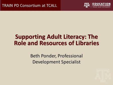 TRAIN PD Consortium at TCALL Supporting Adult Literacy: The Role and Resources of Libraries Beth Ponder, Professional Development Specialist.