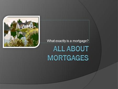 What exactly is a mortgage? Mortgage  A loan to finance the purchase of real estate. Loan  A sum of money given to an individual with intent to repay.