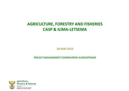 AGRICULTURE, FORESTRY AND FISHERIES CASP & ILIMA-LETSEMA 28 MAY 2013 PROJECT MANAGEMENT COORDINATOR: ELDER MTSHIZA.