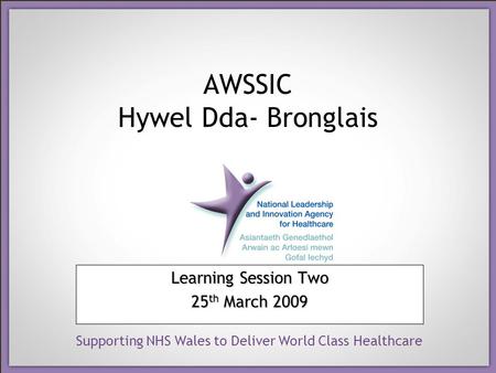 Supporting NHS Wales to Deliver World Class Healthcare AWSSIC Hywel Dda- Bronglais Learning Session Two 25 th March 2009.