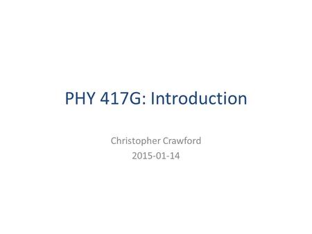 Christopher Crawford 2015-01-14 PHY 417G: Introduction Christopher Crawford 2015-01-14.