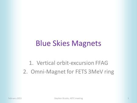 Blue Skies Magnets 1.Vertical orbit-excursion FFAG 2.Omni-Magnet for FETS 3MeV ring February 2013Stephen Brooks, ASTC meeting1.