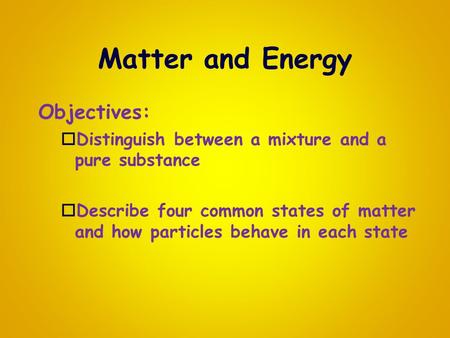 Matter and Energy Objectives:  Distinguish between a mixture and a pure substance  Describe four common states of matter and how particles behave in.