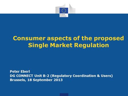 Consumer aspects of the proposed Single Market Regulation Peter Eberl DG CONNECT Unit B-2 (Regulatory Coordination & Users) Brussels, 18 September 2013.