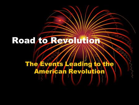 Road to Revolution The Events Leading to the American Revolution.