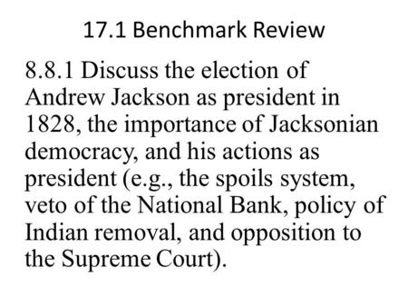 17.1 Benchmark Review 8.8.1 Discuss the election of Andrew Jackson as president in 1828, the importance of Jacksonian democracy, and his actions as president.