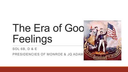 The Era of Good Feelings SOL 6B, D & E PRESIDENCIES OF MONROE & JQ ADAMS.