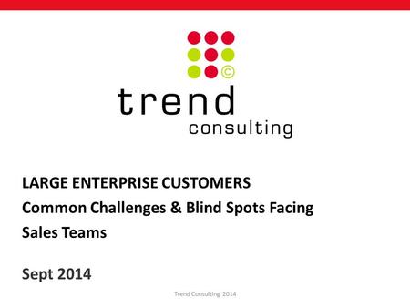 LARGE ENTERPRISE CUSTOMERS Common Challenges & Blind Spots Facing Sales Teams Sept 2014 Trend Consulting 2014.