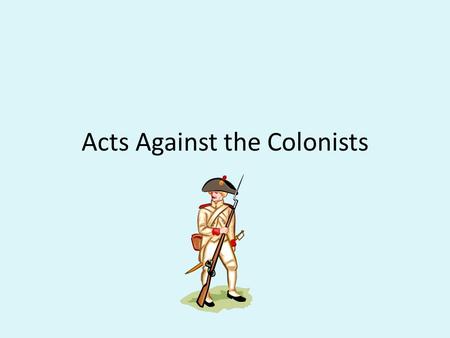 Acts Against the Colonists. Background Information After the French & Indian War the British government had two big problems: #1:The war cost a lot of.
