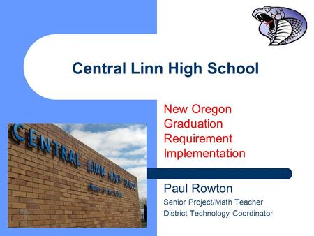 Central Linn High School New Oregon Graduation Requirement Implementation Paul Rowton Senior Project/Math Teacher District Technology Coordinator.