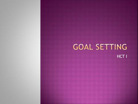 HCT I.  A goal can be defined as a desired result or purpose toward which one is working  What are some of your goals. Please come up to the board and.