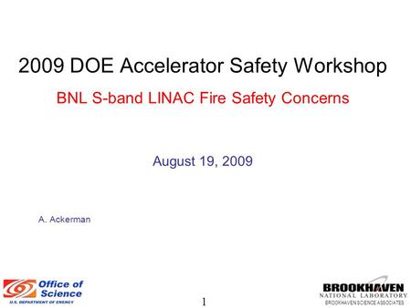 1 BROOKHAVEN SCIENCE ASSOCIATES 2009 DOE Accelerator Safety Workshop BNL S-band LINAC Fire Safety Concerns August 19, 2009 A. Ackerman.