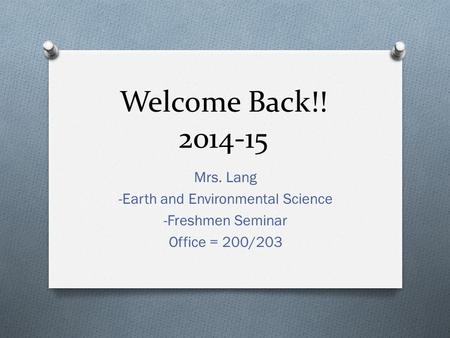 Welcome Back!! 2014-15 Mrs. Lang -Earth and Environmental Science -Freshmen Seminar Office = 200/203.