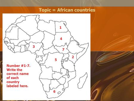 Topic = African countries 1 3 4 2 7 5 6 Number #1-7. Write the correct name of each country labeled here.