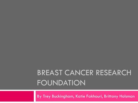 BREAST CANCER RESEARCH FOUNDATION By Trey Buckingham, Katie Fakhouri, Brittany Holsman.