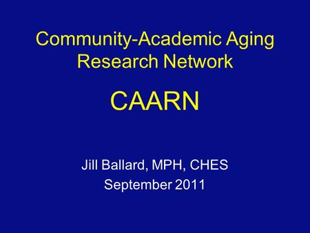 Community-Academic Aging Research Network CAARN Jill Ballard, MPH, CHES September 2011.